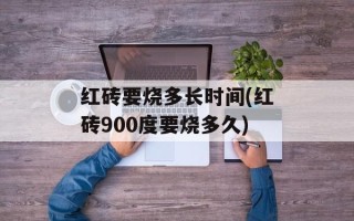 红砖要烧多长时间(红砖900度要烧多久)