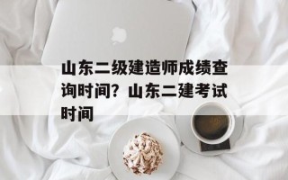 山东二级建造师成绩查询时间？山东二建考试时间