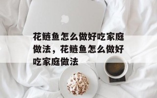 花鲢鱼怎么做好吃家庭做法，花鲢鱼怎么做好吃家庭做法