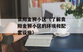 贵阳金狮小区（了解贵阳金狮小区的环境和配套设施）