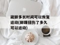 崴脚多长时间可以恢复运动(脚踝扭伤了多久可以运动)