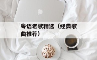 粤语老歌精选（经典歌曲推荐）