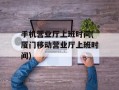 手机营业厅上班时间(厦门移动营业厅上班时间)