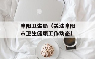 阜阳卫生局（关注阜阳市卫生健康工作动态）