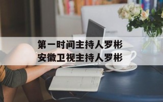 第一时间主持人罗彬 安徽卫视主持人罗彬