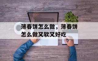 薄春饼怎么做，薄春饼怎么做又软又好吃