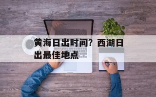 黄海日出时间？西湖日出最佳地点