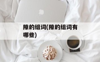 隙的组词(隙的组词有哪些)