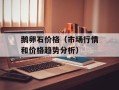鹅卵石价格（市场行情和价格趋势分析）