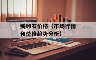 鹅卵石价格（市场行情和价格趋势分析）