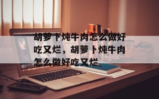 胡萝卜炖牛肉怎么做好吃又烂，胡萝卜炖牛肉怎么做好吃又烂