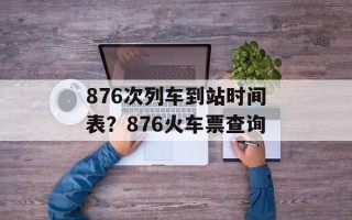 876次列车到站时间表？876火车票查询