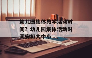 幼儿园集体教学活动时间？幼儿园集体活动时间安排大中小