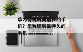 华为待机时间最长的手机？华为续航最持久的手机