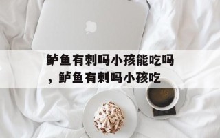 鲈鱼有刺吗小孩能吃吗，鲈鱼有刺吗小孩吃