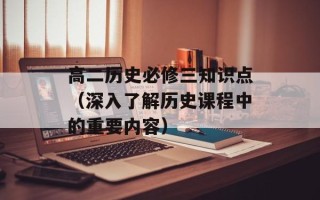高二历史必修三知识点（深入了解历史课程中的重要内容）