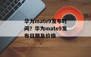 华为mate9发布时间？华为mate9发布日期及价格