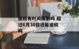 退税有时间限制吗 超过6月30日还能退税吗