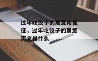 过年吃饺子的寓意和象征，过年吃饺子的寓意英文是什么