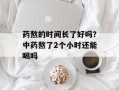 药熬的时间长了好吗？中药熬了2个小时还能喝吗