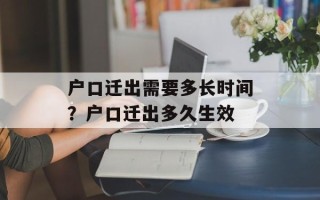 户口迁出需要多长时间？户口迁出多久生效