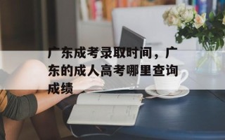 广东成考录取时间，广东的成人高考哪里查询成绩