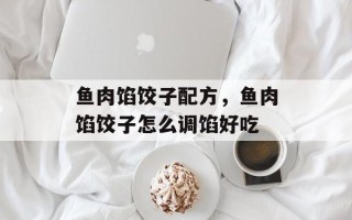 鱼肉馅饺子配方，鱼肉馅饺子怎么调馅好吃