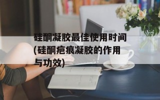 硅酮凝胶最佳使用时间(硅酮疤痕凝胶的作用与功效)