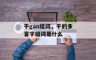 干gan组词，干的多音字组词是什么