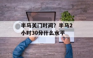 半马关门时间？半马2小时30分什么水平