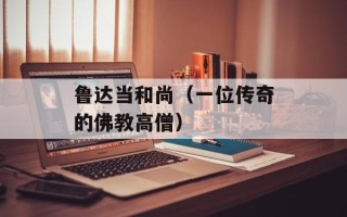 鲁达当和尚（一位传奇的佛教高僧）
