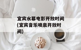宜宾水幕电影开放时间(宜宾音乐喷泉开放时间)