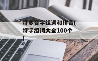 特多音字组词和拼音(特字组词大全100个)