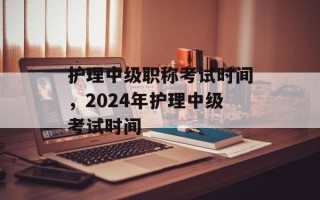 护理中级职称考试时间，2024年护理中级考试时间