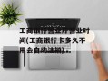 工商银行营业厅营业时间(工商银行卡多久不用会自动注销)