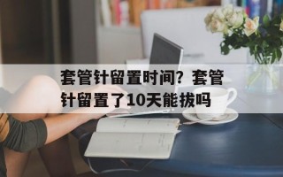 套管针留置时间？套管针留置了10天能拔吗
