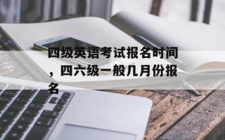 四级英语考试报名时间，四六级一般几月份报名