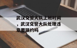 武汉交警大队上班时间，武汉交警大队处理违章要预约吗