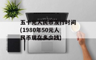 五十元人民币发行时间(1980年50元人民币现在多少钱)