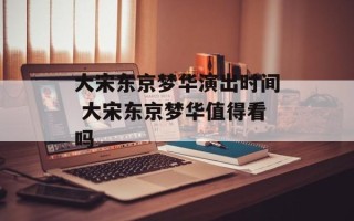 大宋东京梦华演出时间 大宋东京梦华值得看吗