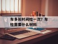 车多长时间检一次？车检需要什么材料