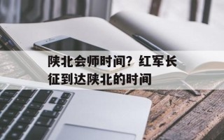 陕北会师时间？红军长征到达陕北的时间