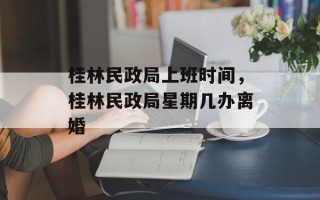 桂林民政局上班时间，桂林民政局星期几办离婚