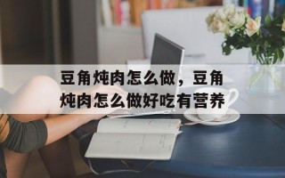 豆角炖肉怎么做，豆角炖肉怎么做好吃有营养