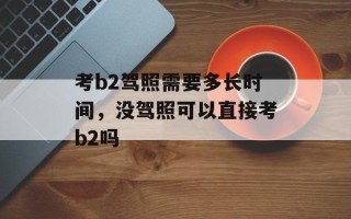 考b2驾照需要多长时间，没驾照可以直接考b2吗