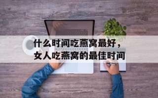 什么时间吃燕窝最好，女人吃燕窝的最佳时间