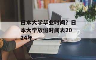 日本大学毕业时间？日本大学放假时间表2024年