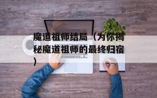 魔道祖师结局（为你揭秘魔道祖师的最终归宿）