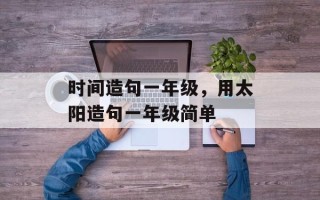 时间造句一年级，用太阳造句一年级简单