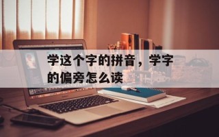 学这个字的拼音，学字的偏旁怎么读